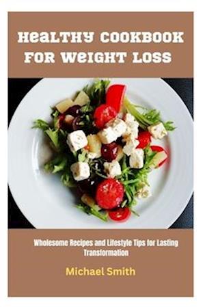 Healthy Cookbook for Weight Loss : Wholesome Recipes and Lifestyle Tips for Lasting Transformation