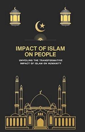 IMPACT OF ISLAM ON PEOPLE: Unveiling the Transformative Impact of Islam on Humanity