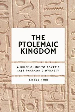 The Ptolemaic Kingdom: A Brief Guide to Egypt's Last Pharaonic Dynasty