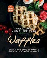 Delicious and Super Easy Waffles: Sweet and Savory Waffle Recipes for Every Craving 