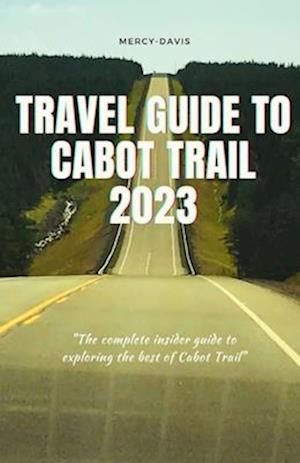 TRAVEL GUIDE TO CABOT TRAIL 2023: "The complete insider guide to exploring the best of Cabot Trail"