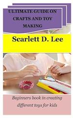 ULTIMATE GUIDE ON CRAFTS AND TOY MAKING: Beginners book in creating different toys for kids 