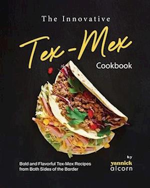 The Innovative Tex-Mex Cookbook: Bold and Flavorful Tex-Mex Recipes from Both Sides of the Border