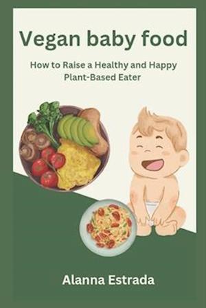 Vegan baby food : How to Raise a Healthy and Happy Plant-Based Eater