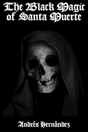 The Black Magic of Santa Muerte: A Guide to the Spells, Rituals, and Offerings of Holy Death