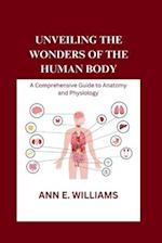 UNVEILING THE WONDERS OF THE HUMAN BODY : A Comprehensive Guide to Anatomy and Physiology 