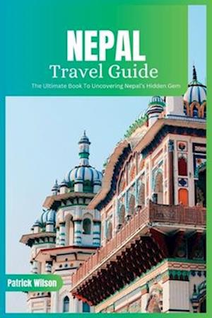 Nepal Travel Guide 2024: The Ultimate Book To Uncovering Nepal's Hidden Gem