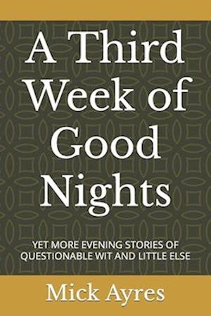 A Third Week of Good Nights: YET MORE EVENING STORIES OF QUESTIONABLE WIT AND LITTLE ELSE