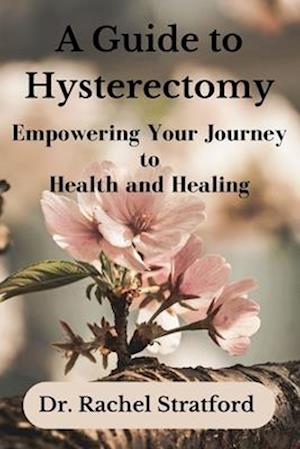 A Guide to Hysterectomy: Empowering Your Journey to Health and Healing