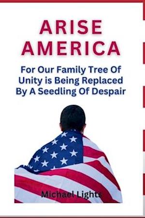 Arise America : For Our Family Tree of Unity is Being Replaced by a Seedling of Despair