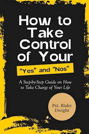 HOW TO TAKE CONTROL OF YOUR YES AND NOS: A Step-by-Step Guide on How to Take Charge of Your Life