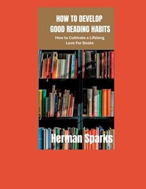 How to Develop Good Reading Habits: How to Cultivate a Lifelong Love for Books