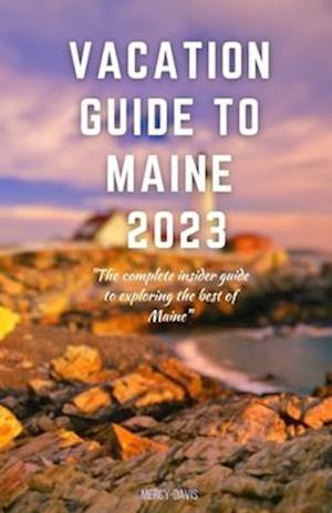 VACATION GUIDE TO MAINE 2023: "The complete insider guide to exploring the best of Maine"