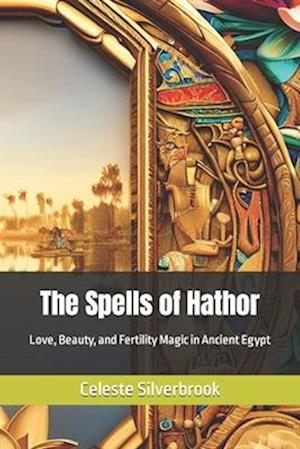 The Spells of Hathor: Love, Beauty, and Fertility Magic in Ancient Egypt