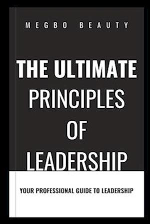 THE ULTIMATE PRINCIPLES OF LEADERSHIP: A PROFESSIONAL GUIDE TO LEADERSHIP