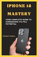 IPHONE 15 MASTERY: Your Complete Guide to Harnessing its Full Potential 