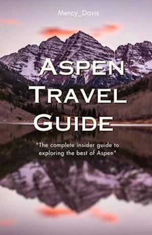 ASPEN TRAVEL GUIDE : "The complete insider guide to exploring the best of Aspen"