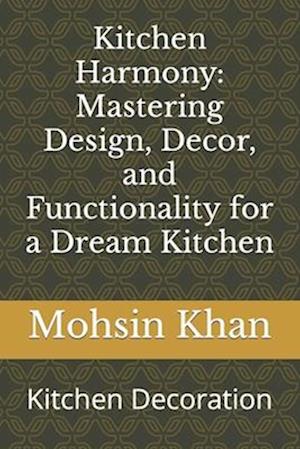 Kitchen Harmony: Mastering Design, Decor, and Functionality for a Dream Kitchen: Kitchen Decoration