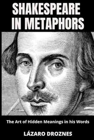 SHAKESPEARE IN METAPHORS. The Art of Hidden Meanings in his Words