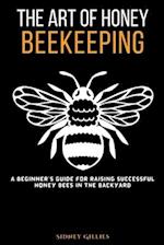 The Art of Honey Beekeeping: A Beginner's Guide for Raising Successful Honey Bees in the Backyard 