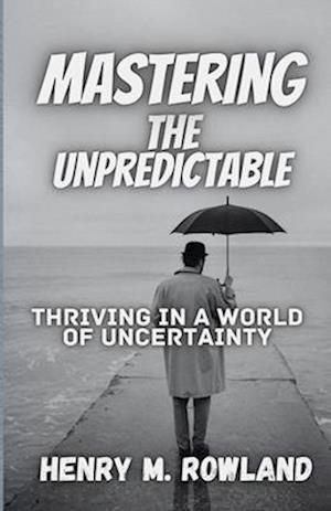 Mastering the Unpredictable : Thriving in a World of Uncertainty