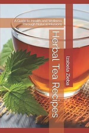 Herbal Tea Recipes: A Guide to Health and Wellness Through Natural Infusions