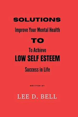 SOLUTIONS TO LOW SELF ESTEEM: Improve Your Mental Health to Achieve Success in Life