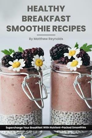 Healthy Breakfast Smoothie Recipes: Supercharge Your Breakfast With Nutrient-Packed Smoothies