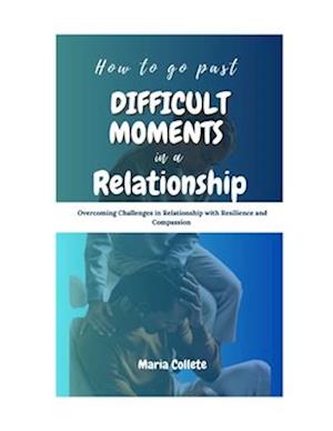 How to go past difficult moments in a relationship : Overcoming Challenges in Relationship with Resilience and Compassion