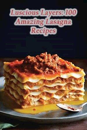 Luscious Layers: 100 Amazing Lasagna Recipes