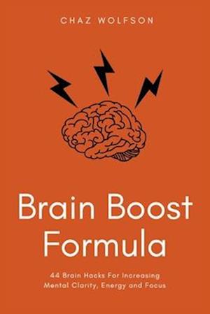 Brain Boost Formula: 44 Brain Hacks For Increasing Mental Clarity, Energy and Focus