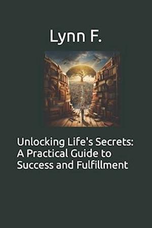 Unlocking Life's Secrets: A Practical Guide to Success and Fulfillment