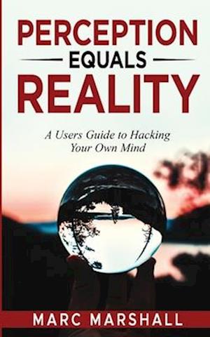 Perception Equals Reality: A User's Guide to Hacking Your Own Mind