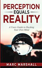 Perception Equals Reality: A User's Guide to Hacking Your Own Mind 