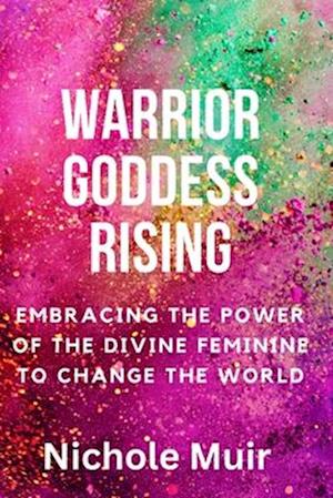 Warrior Goddess Rising: Embracing the Power of the Divine Feminine to Change the World