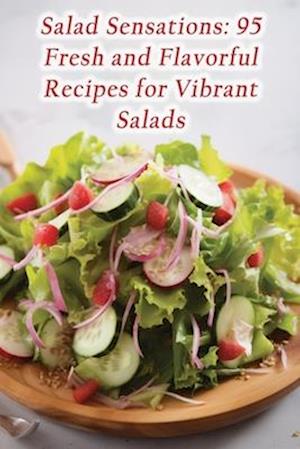 Salad Sensations: 95 Fresh and Flavorful Recipes for Vibrant Salads