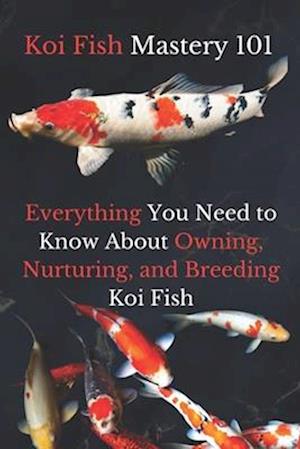 Koi Fish Mastery 101: Everything You Need to Know About Owning, Nurturing, and Breeding Koi Fish