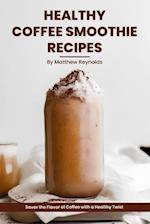 Healthy Coffee Smoothie Recipes Cookbook: Awaken Your Senses & Indulge in Wholesome Deliciousness 