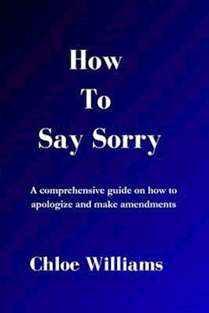 HOW TO SAY SORRY: A comprehensive guide on how to apologize and make amendments