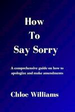 HOW TO SAY SORRY: A comprehensive guide on how to apologize and make amendments 