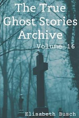 The True Ghost Stories Archive: Volume 16: 50 Unearthly and Interesting Tales