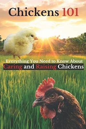 Chickens 101: Everything You Need to Know About Caring for and Raising Chickens