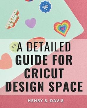 A Detailed Guide For Cricut Design Space: Crafting Stunning DIY Projects with Step-by-Step Guidance