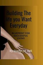 Building The Life You Want Everyday: Blueprint for successful living 