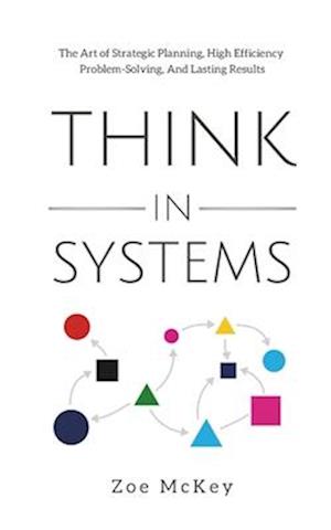 Think in Systems: The Art of Strategic Planning, Effective Problem Solving, And Lasting Results