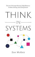 Think in Systems: The Art of Strategic Planning, Effective Problem Solving, And Lasting Results 