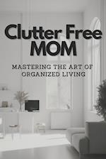 Clutter-Free Mom: Mastering the Art of Organized Living 