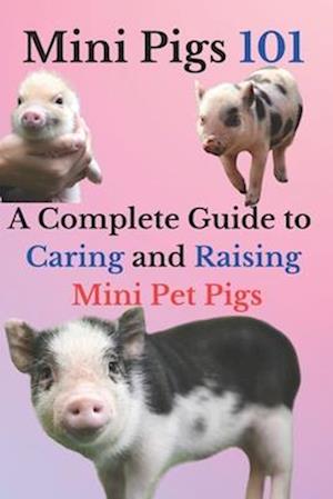 Mini Pigs 101: A Complete Guide to Caring and Raising Mini Pet Pigs