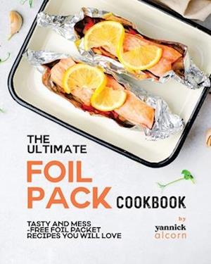 The Ultimate Foil Pack Cookbook: Tasty and Mess-Free Foil Packet Recipes You Will Love