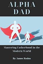 Alpha Dad: Mastering Fatherhood in the Modern World 